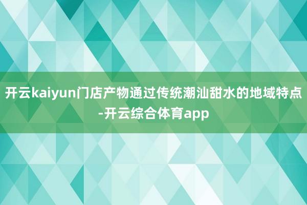 开云kaiyun门店产物通过传统潮汕甜水的地域特点-开云综合体育app