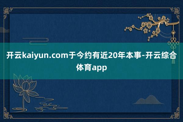 开云kaiyun.com于今约有近20年本事-开云综合体育app