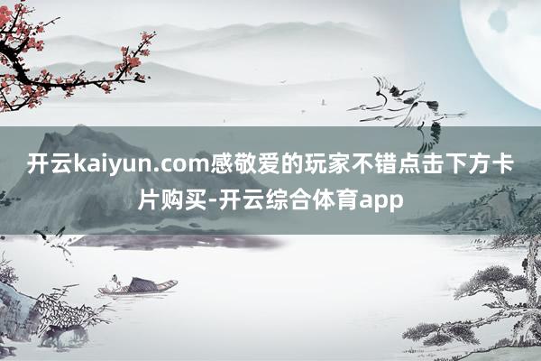 开云kaiyun.com感敬爱的玩家不错点击下方卡片购买-开