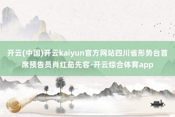 开云(中国)开云kaiyun官方网站四川省形势台首席预告员肖