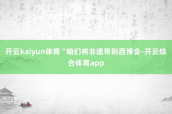 开云kaiyun体育“咱们将非遗带到西博会-开云综合体育ap