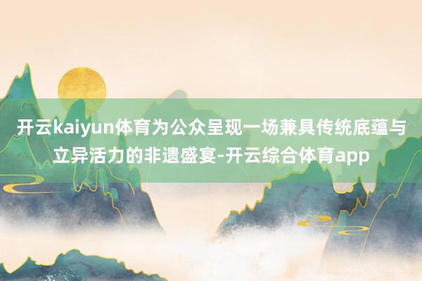 开云kaiyun体育为公众呈现一场兼具传统底蕴与立异活力的非
