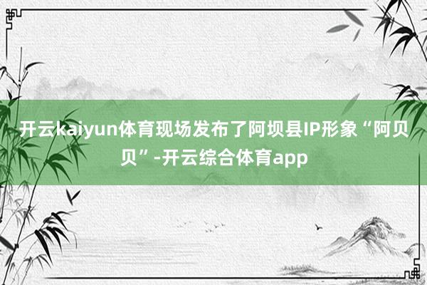 开云kaiyun体育现场发布了阿坝县IP形象“阿贝贝”-开云