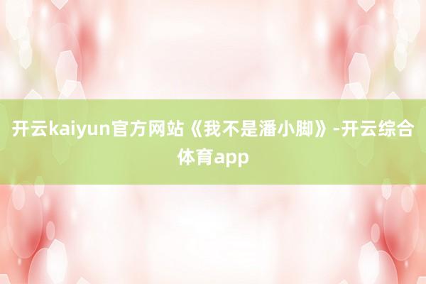 开云kaiyun官方网站《我不是潘小脚》-开云综合体育app