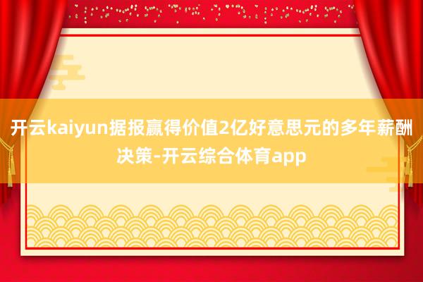 开云kaiyun据报赢得价值2亿好意思元的多年薪酬决策-开云