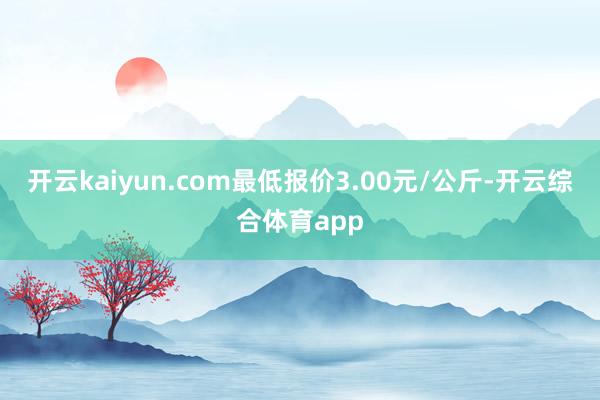 开云kaiyun.com最低报价3.00元/公斤-开云综合体