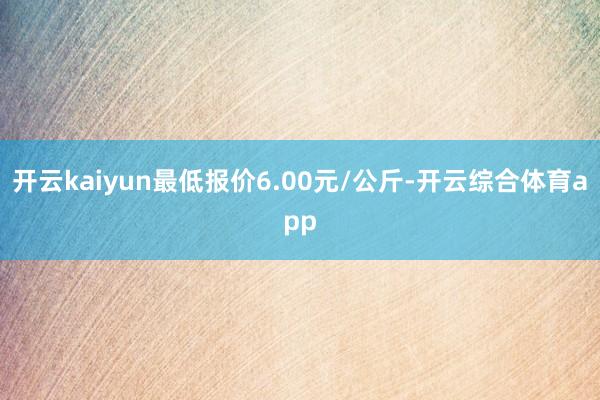 开云kaiyun最低报价6.00元/公斤-开云综合体育app