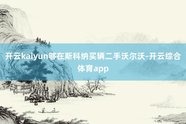 开云kaiyun够在斯科纳买辆二手沃尔沃-开云综合体育app