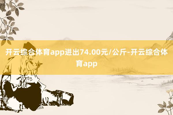 开云综合体育app进出74.00元/公斤-开云综合体育app
