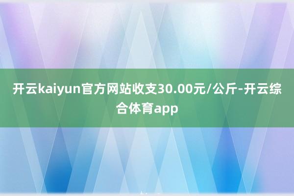 开云kaiyun官方网站收支30.00元/公斤-开云综合体育