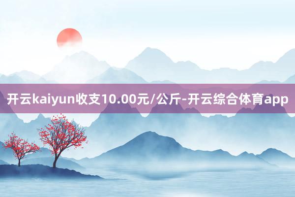 开云kaiyun收支10.00元/公斤-开云综合体育app
