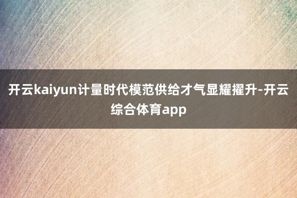 开云kaiyun计量时代模范供给才气显耀擢升-开云综合体育app