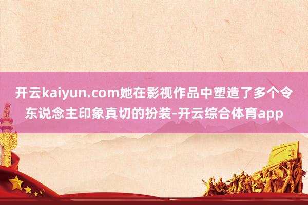 开云kaiyun.com她在影视作品中塑造了多个令东说念主印