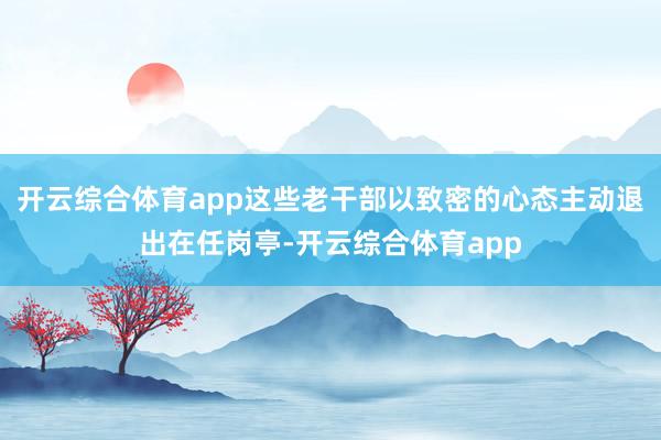 开云综合体育app这些老干部以致密的心态主动退出在任岗亭-开