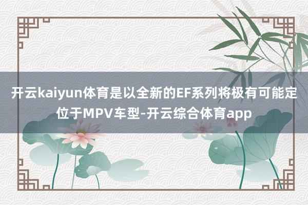 开云kaiyun体育是以全新的EF系列将极有可能定位于MPV车型-开云综合体育app