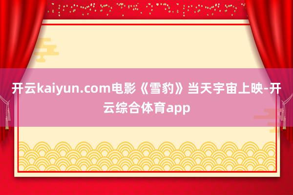开云kaiyun.com　　电影《雪豹》当天宇宙上映-开云综合体育app