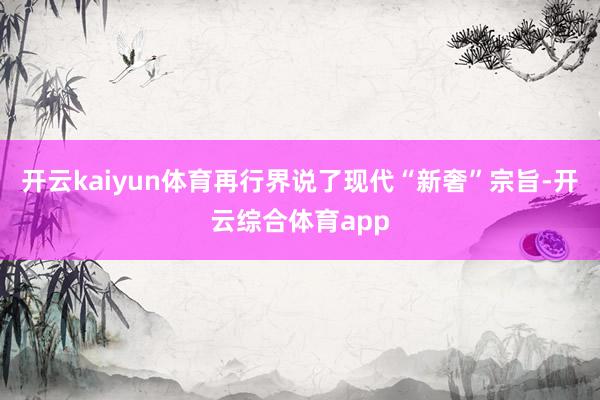 开云kaiyun体育再行界说了现代“新奢”宗旨-开云综合体育app