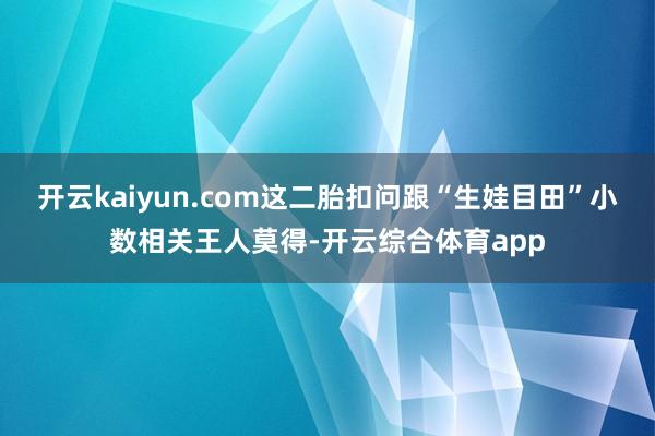 开云kaiyun.com这二胎扣问跟“生娃目田”小数相关王人