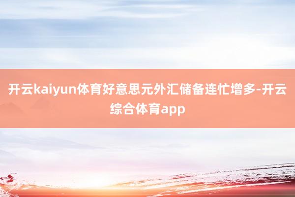 开云kaiyun体育好意思元外汇储备连忙增多-开云综合体育a
