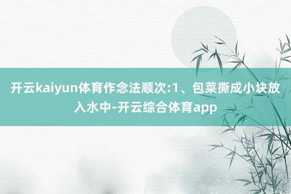 开云kaiyun体育作念法顺次:1、包菜撕成小块放入水中-开