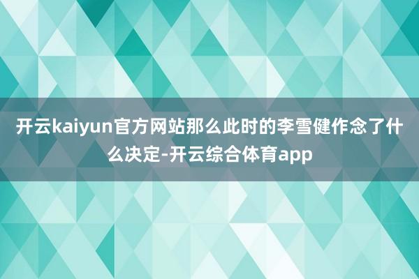 开云kaiyun官方网站那么此时的李雪健作念了什么决定-开云综合体育app