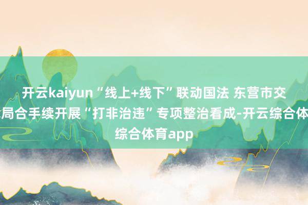 开云kaiyun“线上+线下”联动国法 东营市交通运载局合手