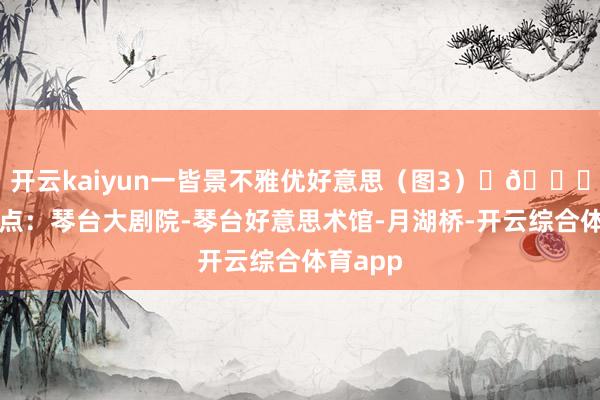 开云kaiyun一皆景不雅优好意思（图3）	🌟路过景点：琴台