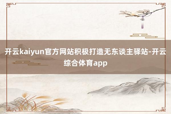 开云kaiyun官方网站积极打造无东谈主驿站-开云综合体育a