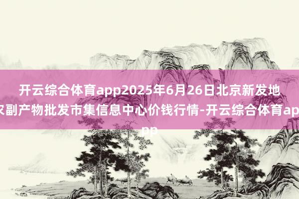 开云综合体育app2025年6月26日北京新发地农副产物批发