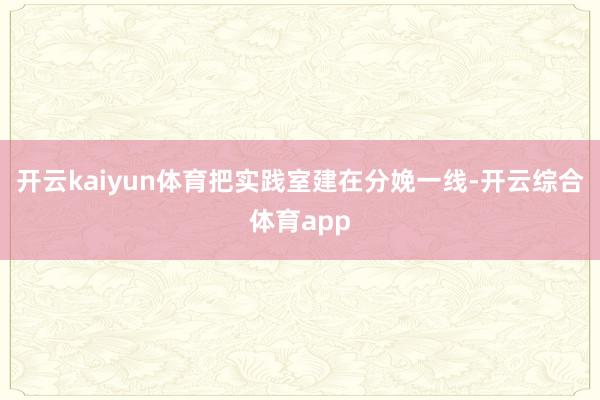 开云kaiyun体育把实践室建在分娩一线-开云综合体育app