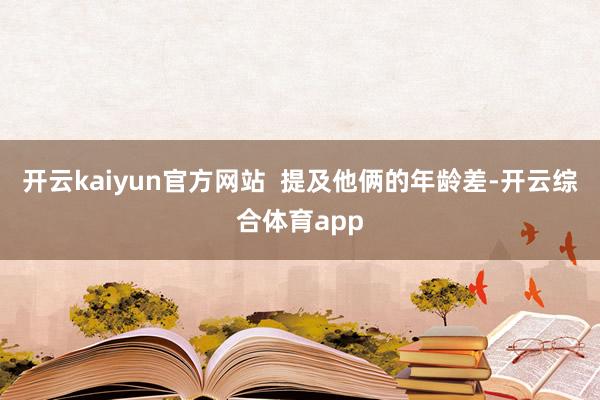 开云kaiyun官方网站  提及他俩的年龄差-开云综合体育a