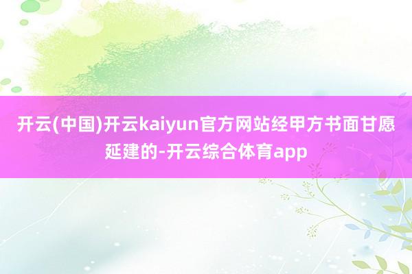 开云(中国)开云kaiyun官方网站经甲方书面甘愿延建的-开