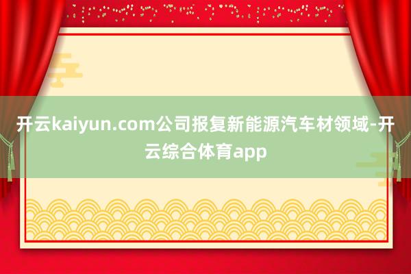 开云kaiyun.com公司报复新能源汽车材领域-开云综合体