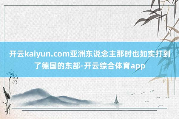 开云kaiyun.com亚洲东说念主那时也如实打到了德国的东