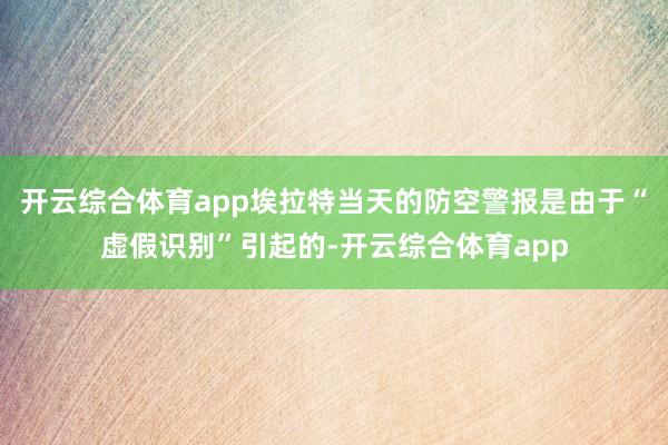 开云综合体育app埃拉特当天的防空警报是由于“虚假识别”引起