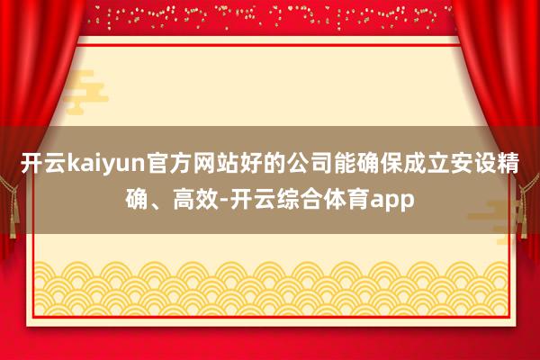 开云kaiyun官方网站好的公司能确保成立安设精确、高效-开