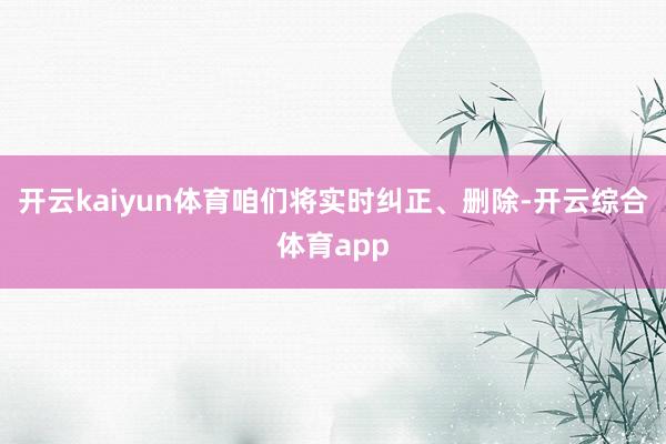 开云kaiyun体育咱们将实时纠正、删除-开云综合体育app