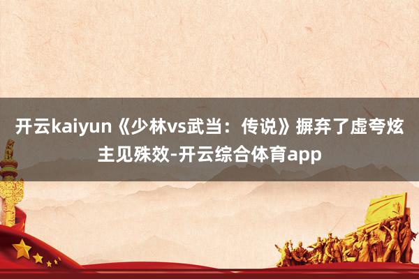 开云kaiyun《少林vs武当：传说》摒弃了虚夸炫主见殊效-开云综合体育app