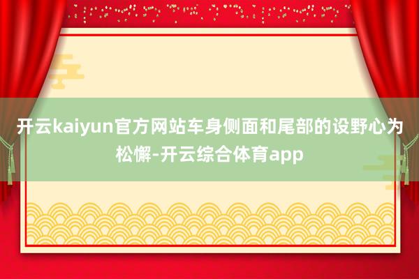 开云kaiyun官方网站车身侧面和尾部的设野心为松懈-开云综合体育app