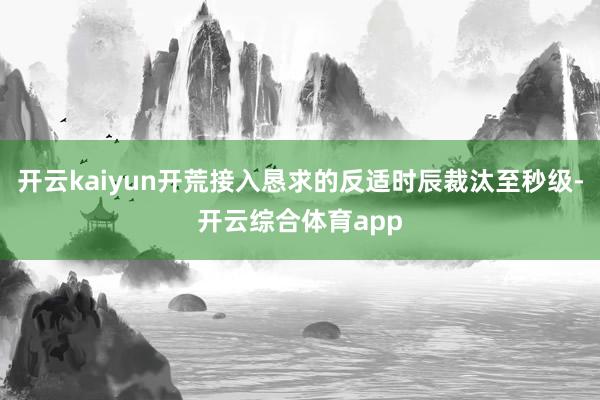 开云kaiyun开荒接入恳求的反适时辰裁汰至秒级-开云综合体