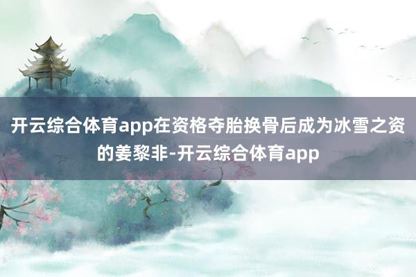 开云综合体育app在资格夺胎换骨后成为冰雪之资的姜黎非-开云综合体育app