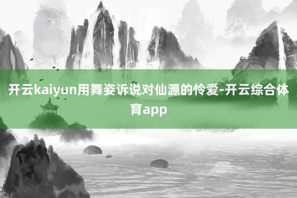 开云kaiyun用舞姿诉说对仙源的怜爱-开云综合体育app