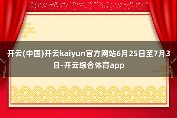 开云(中国)开云kaiyun官方网站6月25日至7月3日-开