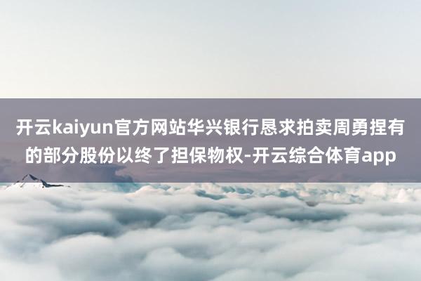 开云kaiyun官方网站华兴银行恳求拍卖周勇捏有的部分股份以
