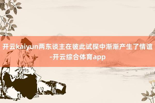 开云kaiyun两东谈主在彼此试探中渐渐产生了情谊-开云综合