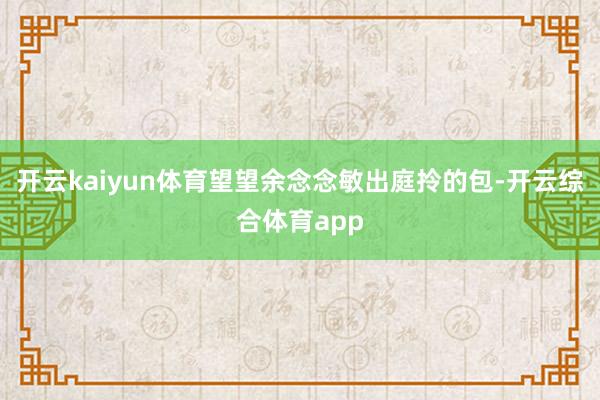 开云kaiyun体育望望余念念敏出庭拎的包-开云综合体育ap