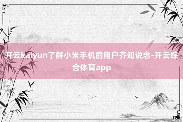 开云kaiyun了解小米手机的用户齐知说念-开云综合体育ap