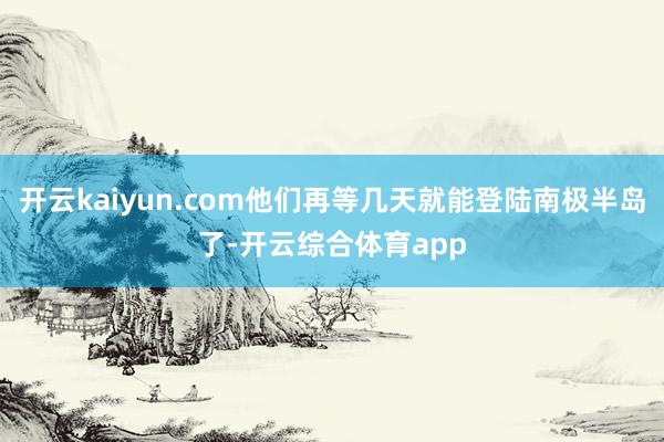 开云kaiyun.com他们再等几天就能登陆南极半岛了-开云综合体育app