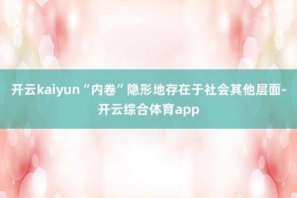 开云kaiyun“内卷”隐形地存在于社会其他层面-开云综合体育app