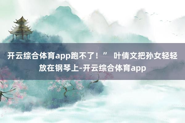 开云综合体育app跑不了！”  叶倩文把孙女轻轻放在钢琴上-开云综合体育app